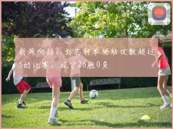 新风向标？刘志轩单场助攻数超过5的比赛，辽宁26胜0负