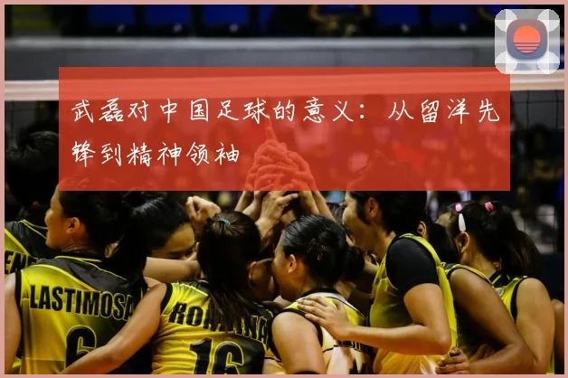 武磊对中国足球的意义：从留洋先锋到精神领袖