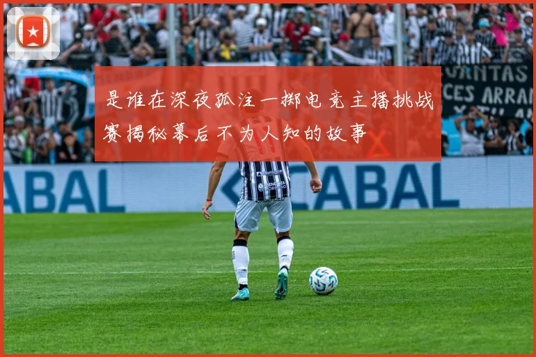 是谁在深夜孤注一掷电竞主播挑战赛揭秘幕后不为人知的故事