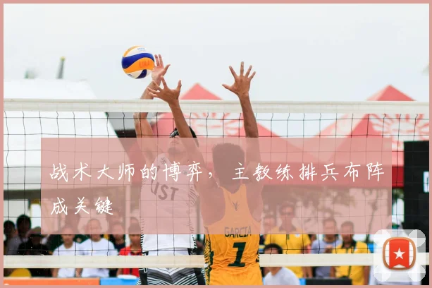 战术大师的博弈,主教练排兵布阵成关键