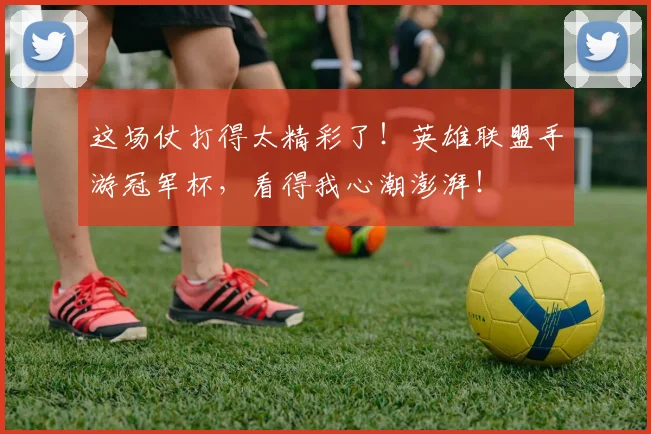 这场仗打得太精彩了!英雄联盟手游冠军杯,看得我心潮澎湃!