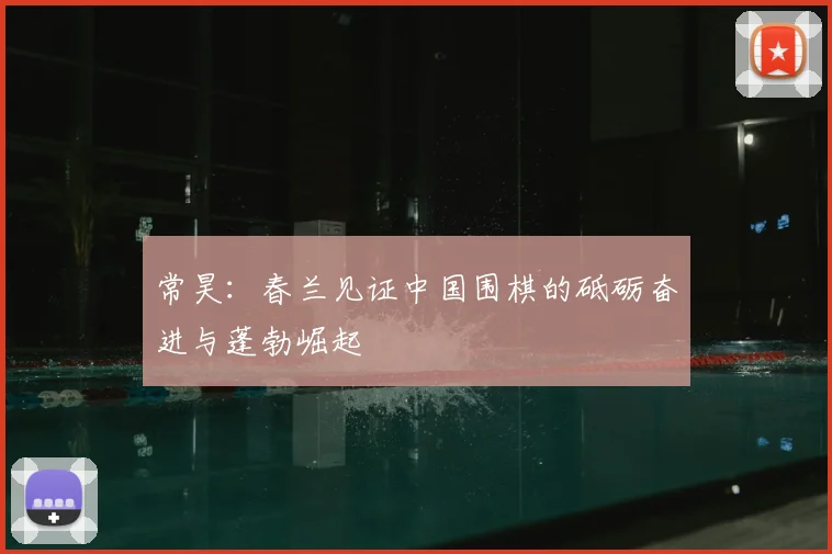 常昊:春兰见证中国围棋的砥砺奋进与蓬勃崛起