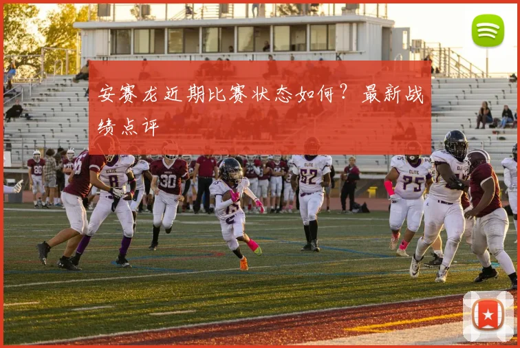 安赛龙近期比赛状态如何?最新战绩点评