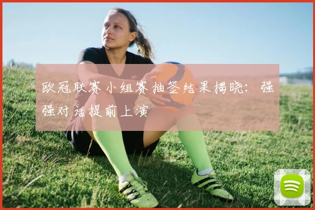 欧冠联赛小组赛抽签结果揭晓:强强对话提前上演