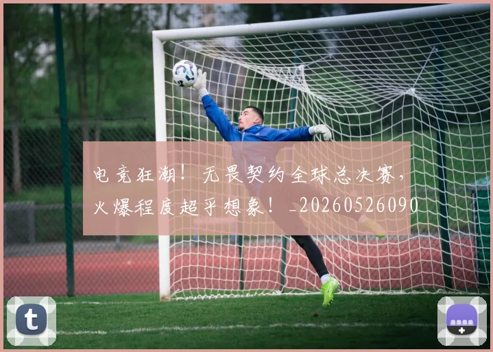 电竞狂潮!无畏契约全球总决赛,火爆程度超乎想象!_20260526090012