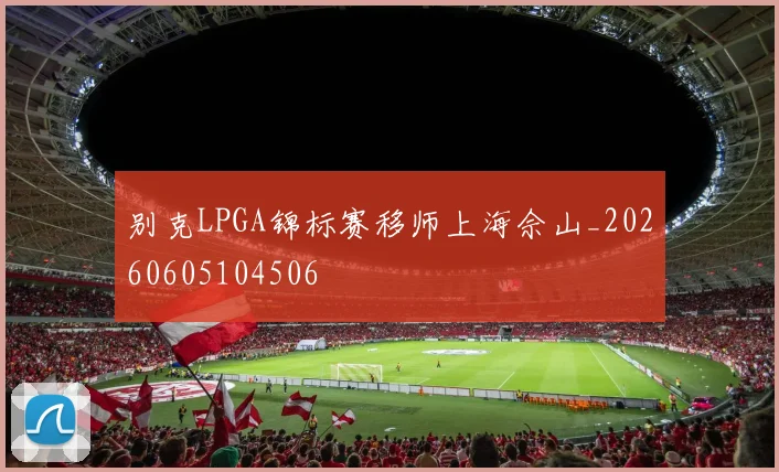 别克LPGA锦标赛移师上海佘山_20260605104506