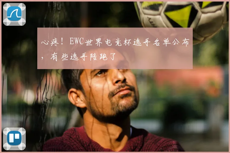 心疼!EWC世界电竞杯选手名单公布,有些选手陪跑了