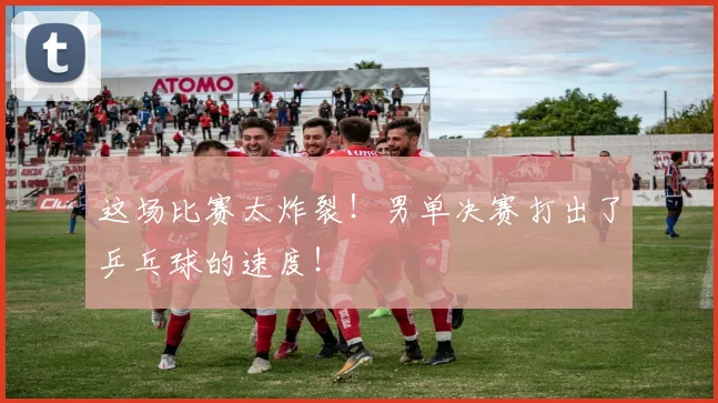 这场比赛太炸裂！男单决赛打出了乒乓球的速度！