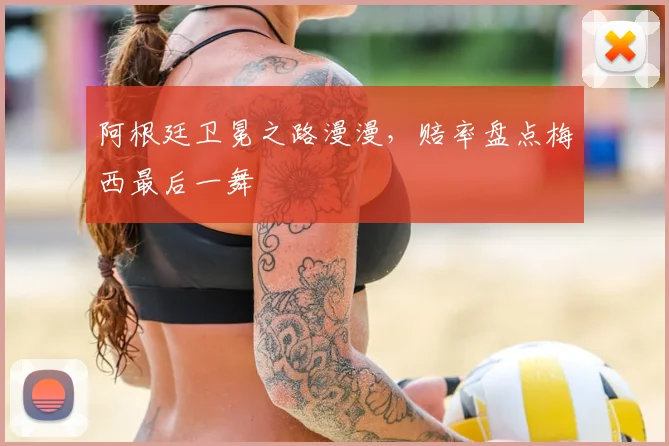 阿根廷卫冕之路漫漫，赔率盘点梅西最后一舞