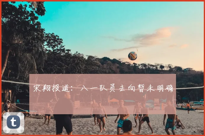 宋翔报道:八一队员去向暂未明确