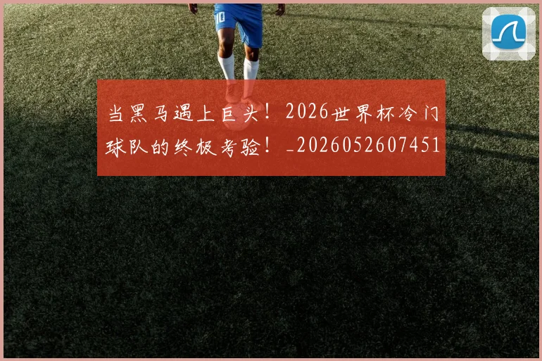 当黑马遇上巨头!2026世界杯冷门球队的终极考验!_20260526074517