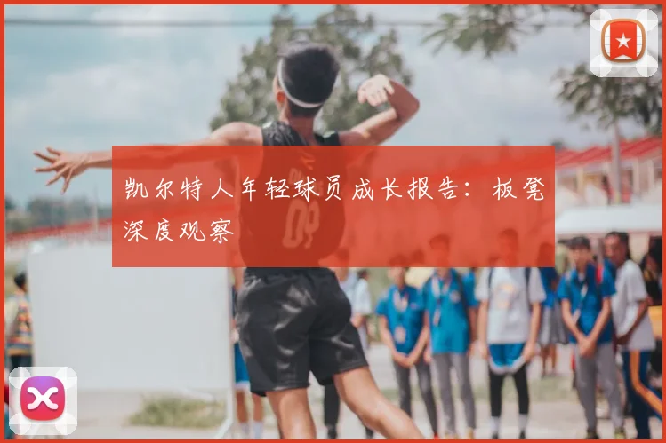 凯尔特人年轻球员成长报告:板凳深度观察
