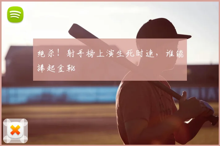 绝杀！射手榜上演生死时速，谁能捧起金靴