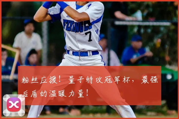 粉丝应援！量子特攻冠军杯，最强后盾的温暖力量！