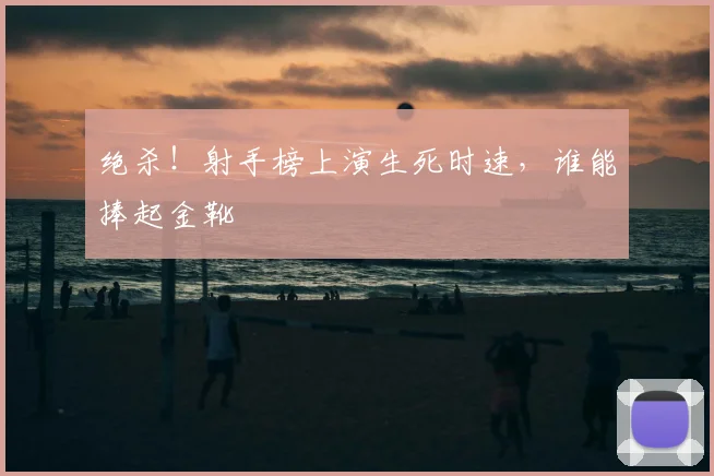 绝杀!射手榜上演生死时速,谁能捧起金靴