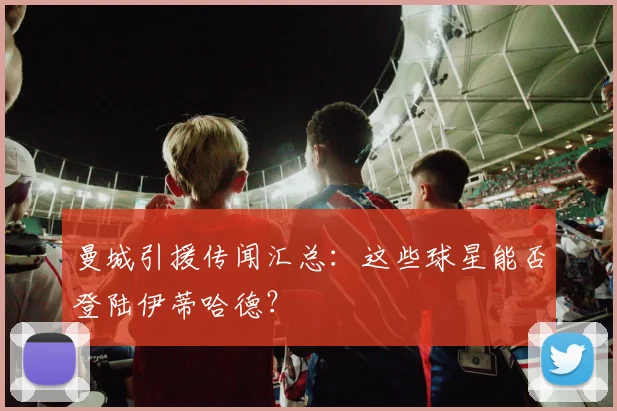 曼城引援传闻汇总：这些球星能否登陆伊蒂哈德？