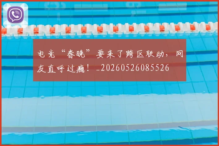 电竞“春晚”要来了跨区联动，网友直呼过瘾！_20260526085526