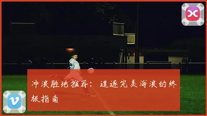 冲浪胜地推荐：追逐完美海浪的终极指南