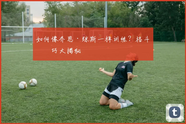 如何像乔恩·琼斯一样训练?格斗技巧大揭秘