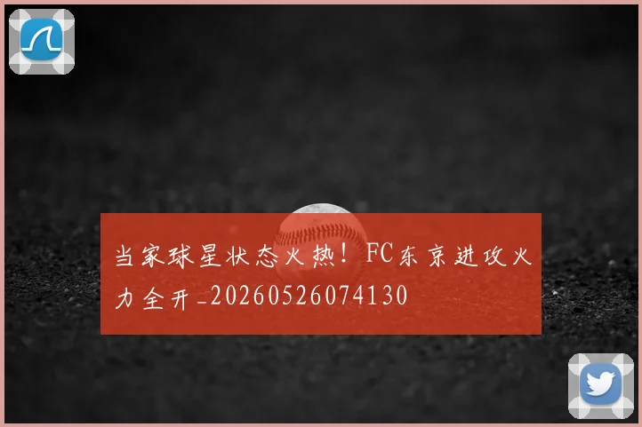 当家球星状态火热！FC东京进攻火力全开_20260526074130