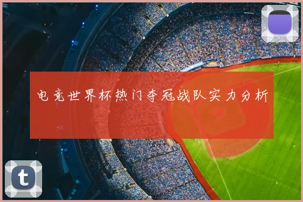电竞世界杯热门夺冠战队实力分析