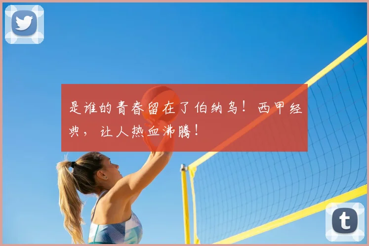 是谁的青春留在了伯纳乌!西甲经典,让人热血沸腾!