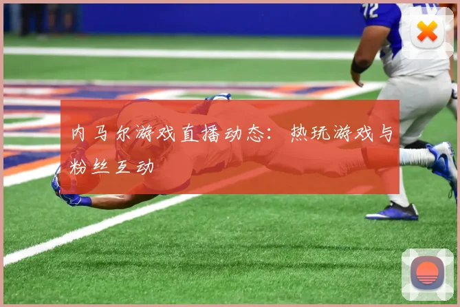 内马尔游戏直播动态:热玩游戏与粉丝互动