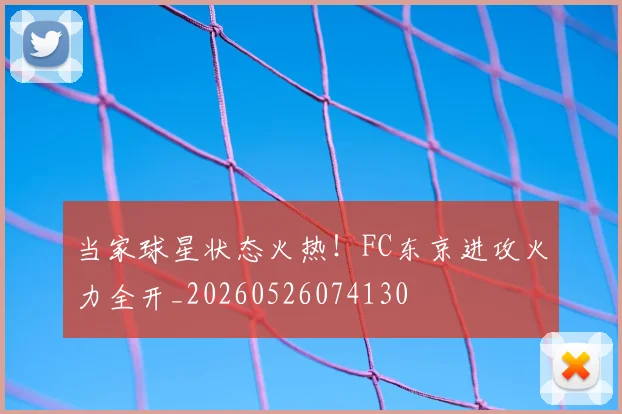 当家球星状态火热！FC东京进攻火力全开_20260526074130