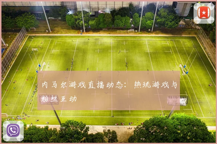 内马尔游戏直播动态:热玩游戏与粉丝互动