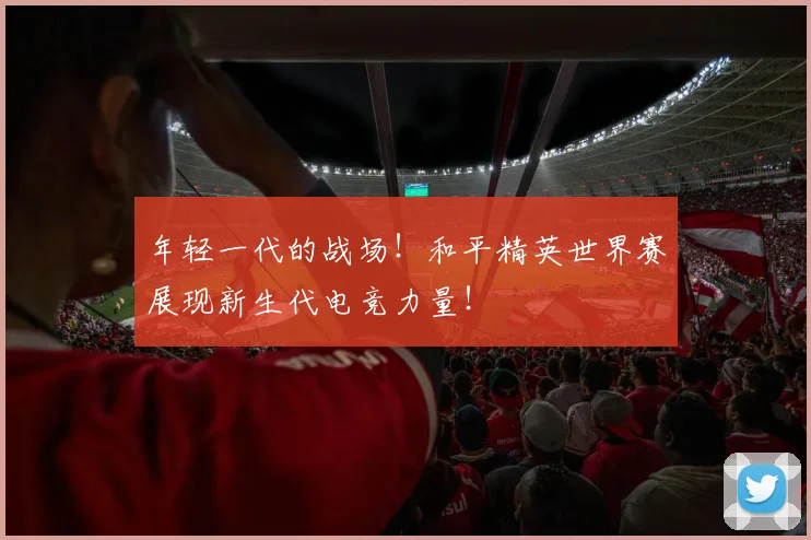 年轻一代的战场！和平精英世界赛展现新生代电竞力量！