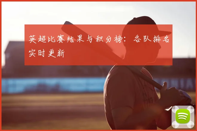 英超比赛结果与积分榜:各队排名实时更新