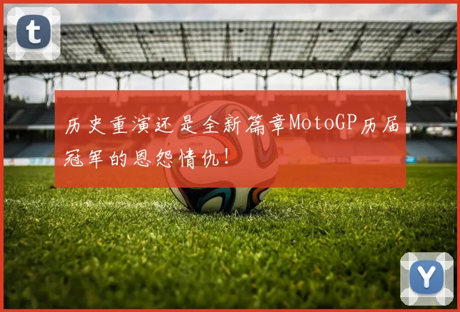 历史重演还是全新篇章MotoGP历届冠军的恩怨情仇!