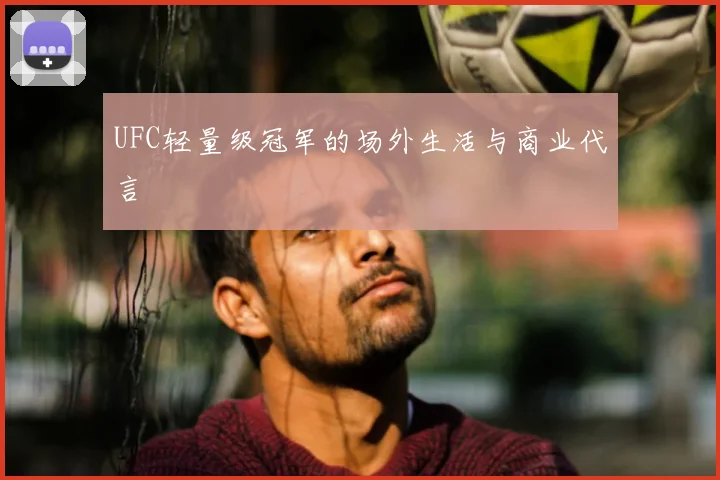 UFC轻量级冠军的场外生活与商业代言