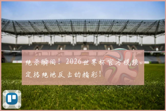 绝杀瞬间!2026世界杯官方视频,定格绝地反击的精彩!