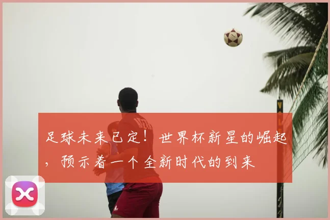 足球未来已定！世界杯新星的崛起，预示着一个全新时代的到来