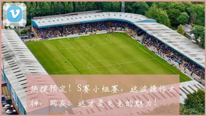 热搜预定！S赛小组赛，这波操作太神，网友：这才是电竞的魅力！