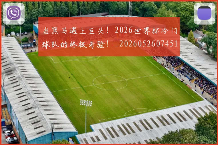 当黑马遇上巨头!2026世界杯冷门球队的终极考验!_20260526074517