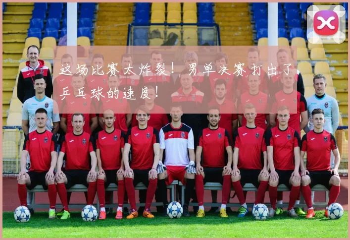 这场比赛太炸裂!男单决赛打出了乒乓球的速度!