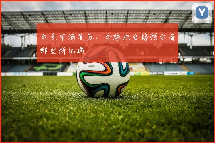 电竞市场复苏,全球积分榜预示着哪些新机遇