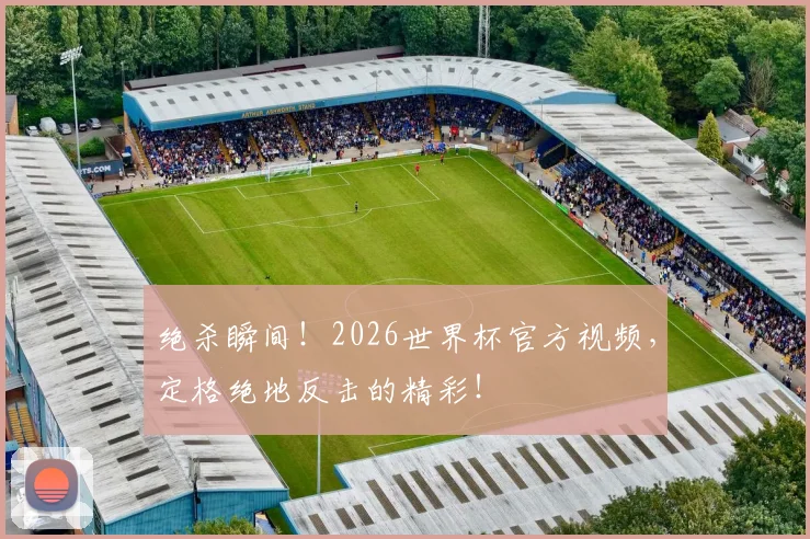 绝杀瞬间!2026世界杯官方视频,定格绝地反击的精彩!