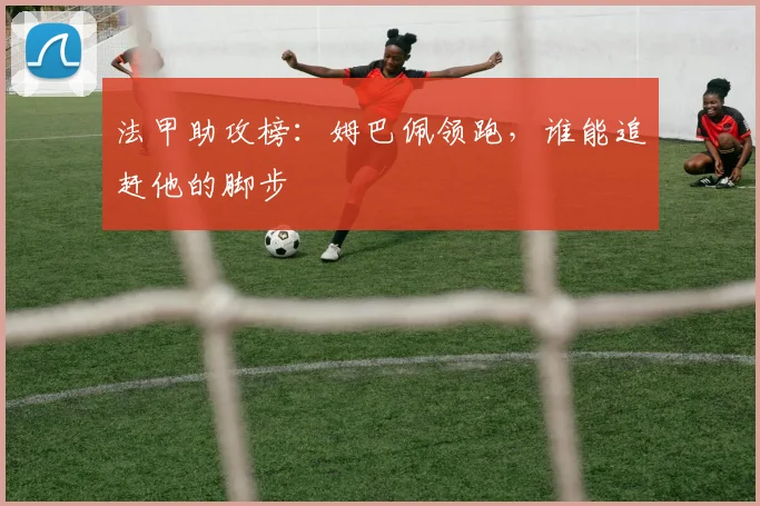 法甲助攻榜：姆巴佩领跑，谁能追赶他的脚步