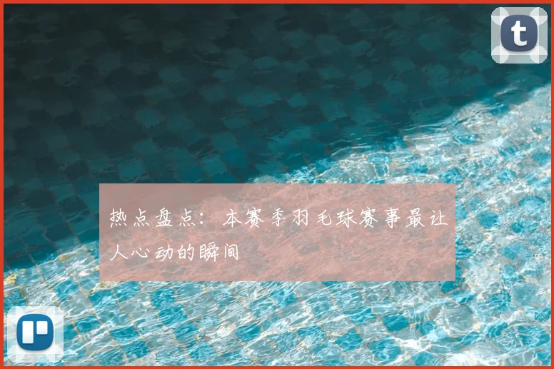 热点盘点:本赛季羽毛球赛事最让人心动的瞬间