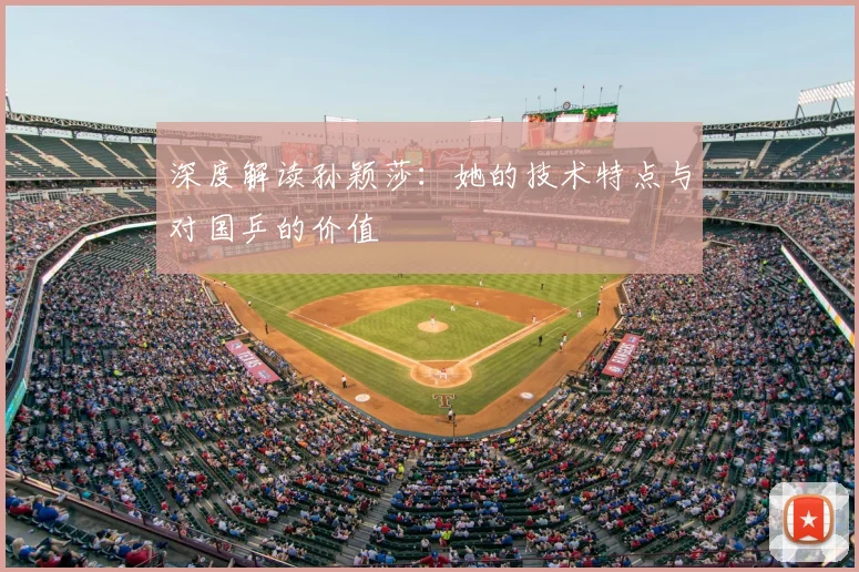 深度解读孙颖莎:她的技术特点与对国乒的价值