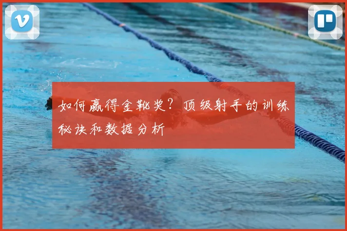 如何赢得金靴奖?顶级射手的训练秘诀和数据分析