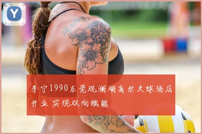 李宁1990东莞观澜湖高尔夫球场店开业 实现双向赋能