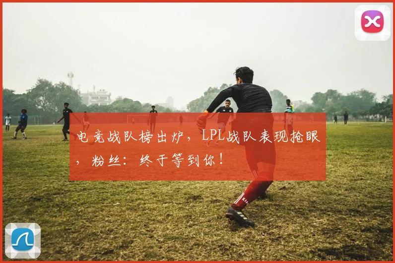 电竞战队榜出炉,LPL战队表现抢眼,粉丝:终于等到你!