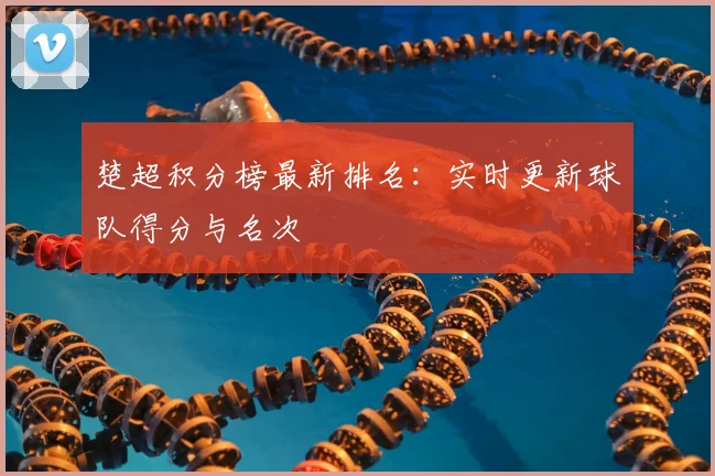 楚超积分榜最新排名:实时更新球队得分与名次