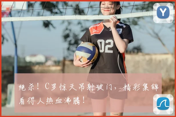 绝杀!C罗惊天吊射破门,精彩集锦看得人热血沸腾!