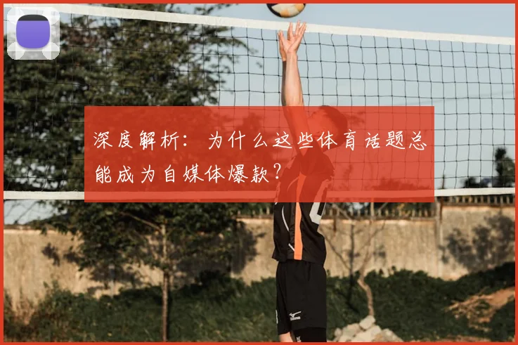深度解析：为什么这些体育话题总能成为自媒体爆款？