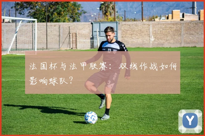 法国杯与法甲联赛:双线作战如何影响球队?